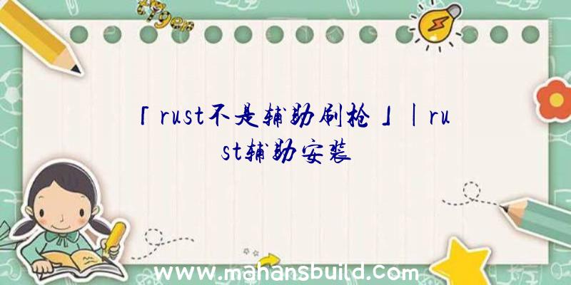 「rust不是辅助刷枪」|rust辅助安装